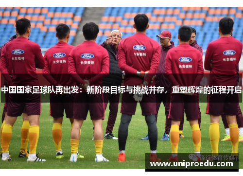中国国家足球队再出发：新阶段目标与挑战并存，重塑辉煌的征程开启