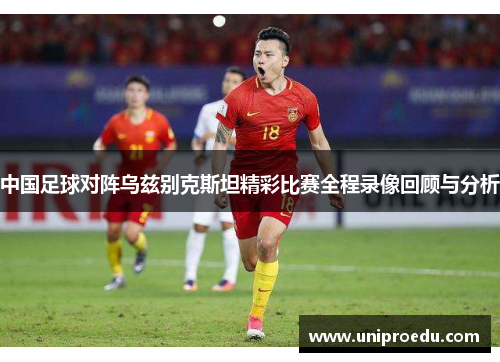 中国足球对阵乌兹别克斯坦精彩比赛全程录像回顾与分析