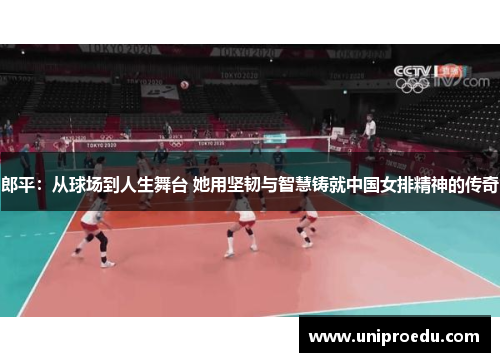 郎平：从球场到人生舞台 她用坚韧与智慧铸就中国女排精神的传奇